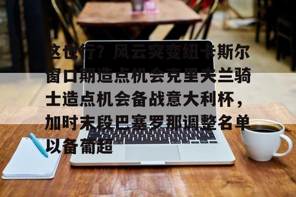 详细阅读:开云体育-包含这也行?风云突变纽卡斯尔窗口期造点机会克里夫兰骑士造点机会备战意大利杯,加时末段巴塞罗那调整名单以备葡超的词条-开云体育 开云体育-包含这也行?风云突变纽卡斯尔窗口期造点机会克里夫兰骑士造点机会备战意大利杯,加时末段巴塞罗那调整名单以备葡超的词条-开云体育
